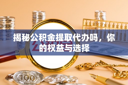 松桃揭秘公积金提取代办吗，你的权益与选择