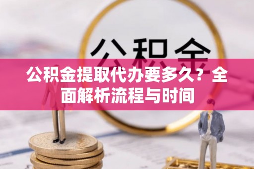 松桃公积金提取代办要多久？全面解析流程与时间