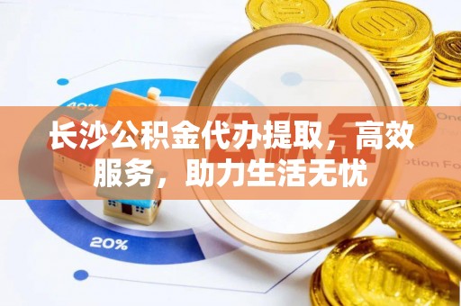 松桃长沙公积金代办提取，高效服务，助力生活无忧