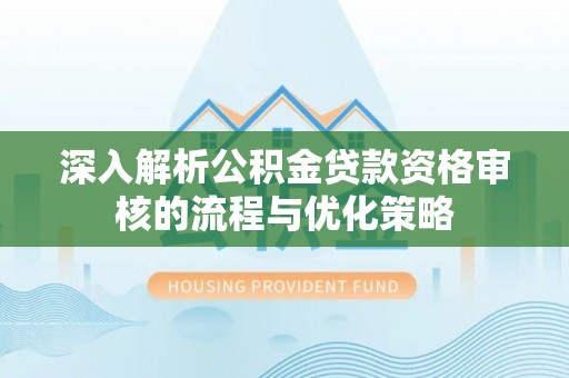 松桃深入解析公积金贷款资格审核的流程与优化策略