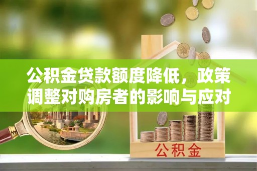 松桃公积金贷款额度降低，政策调整对购房者的影响与应对策略