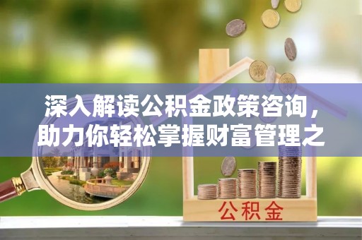 松桃深入解读公积金政策咨询，助力你轻松掌握财富管理之道