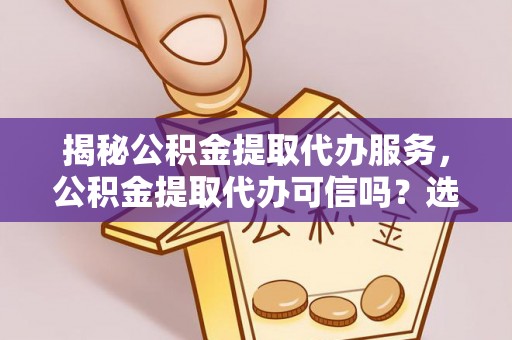 松桃揭秘公积金提取代办服务，公积金提取代办可信吗？选择前你需要知道的真相