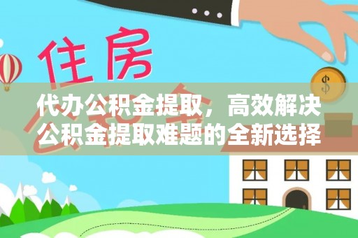 松桃代办公积金提取，高效解决公积金提取难题的全新选择