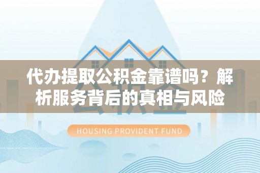 松桃代办提取公积金靠谱吗？解析服务背后的真相与风险