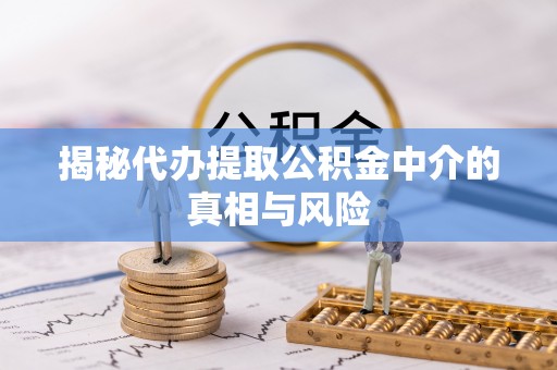 松桃揭秘代办提取公积金中介的真相与风险