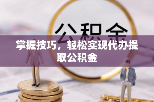 松桃掌握技巧，轻松实现代办提取公积金