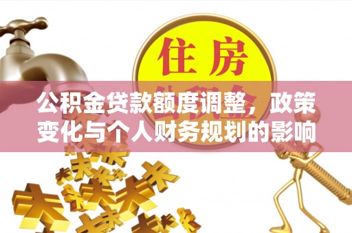 松桃公积金贷款额度调整，政策变化与个人财务规划的影响分析