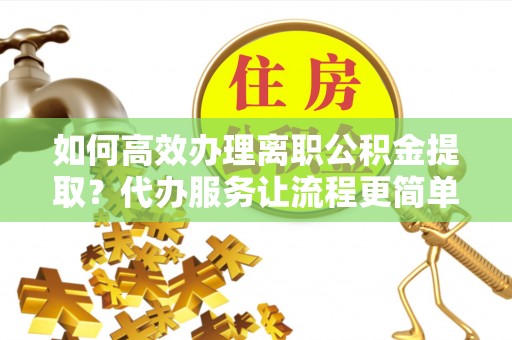 松桃如何高效办理离职公积金提取？代办服务让流程更简单