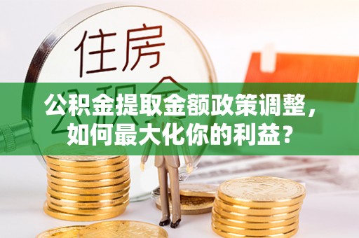 松桃公积金提取金额政策调整，如何最大化你的利益？