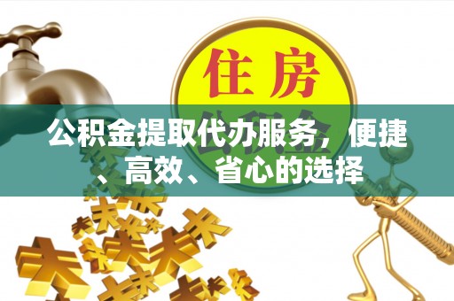 松桃公积金提取代办服务，便捷、高效、省心的选择