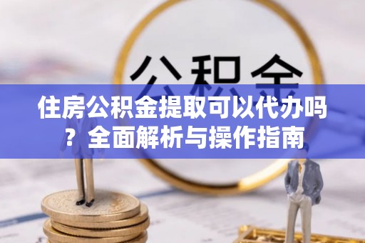 松桃住房公积金提取可以代办吗？全面解析与操作指南