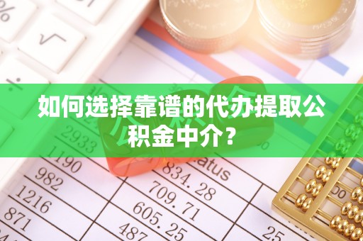松桃如何选择靠谱的代办提取公积金中介？