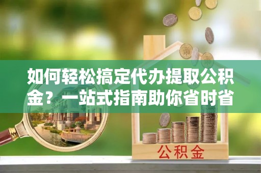 松桃如何轻松搞定代办提取公积金？一站式指南助你省时省心