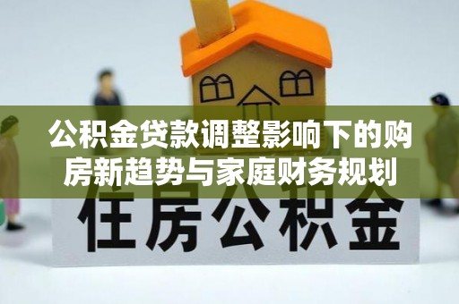 松桃公积金贷款调整影响下的购房新趋势与家庭财务规划