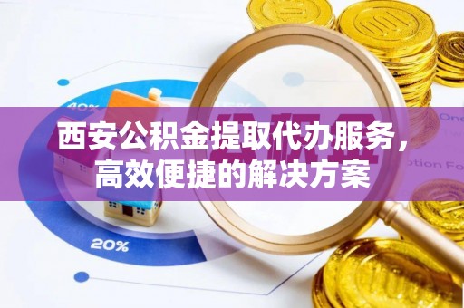 松桃西安公积金提取代办服务，高效便捷的解决方案