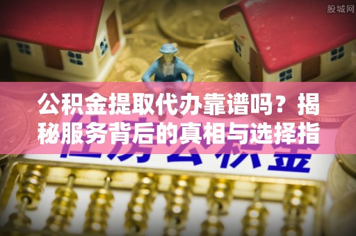 松桃公积金提取代办靠谱吗？揭秘服务背后的真相与选择指南