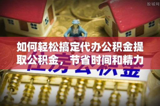 松桃如何轻松搞定代办公积金提取公积金，节省时间和精力的秘密武器