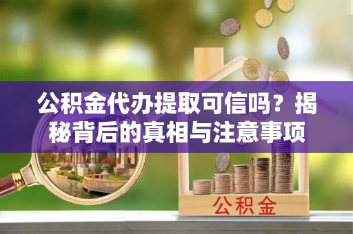 松桃公积金代办提取可信吗？揭秘背后的真相与注意事项