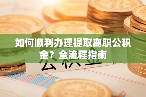 松桃如何顺利办理提取离职公积金？全流程指南