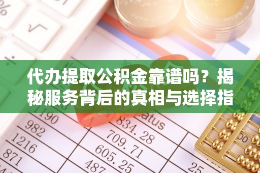 松桃代办提取公积金靠谱吗？揭秘服务背后的真相与选择指南