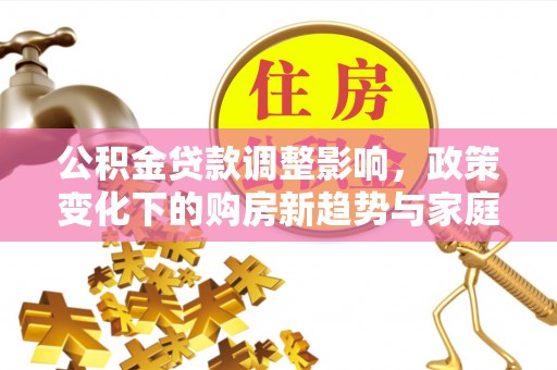 松桃公积金贷款调整影响，政策变化下的购房新趋势与家庭财务规划