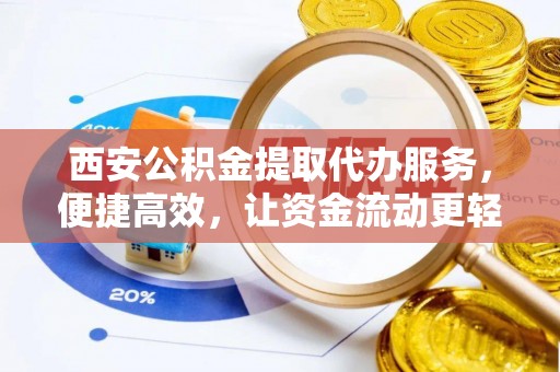 松桃西安公积金提取代办服务，便捷高效，让资金流动更轻松