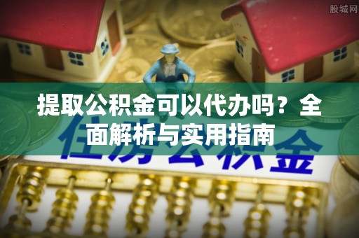 松桃提取公积金可以代办吗？全面解析与实用指南