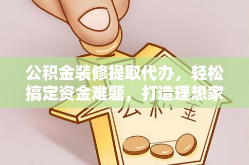 松桃公积金装修提取代办，轻松搞定资金难题，打造理想家居