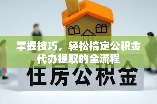 松桃掌握技巧，轻松搞定公积金代办提取的全流程