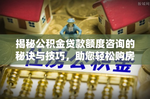 松桃揭秘公积金贷款额度咨询的秘诀与技巧，助您轻松购房！