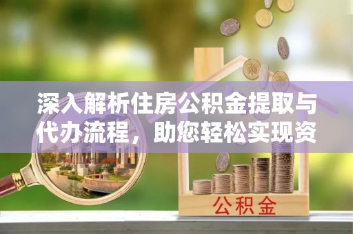 松桃深入解析住房公积金提取与代办流程，助您轻松实现资金利用最大化