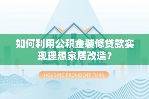松桃如何利用公积金装修贷款实现理想家居改造？