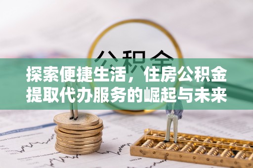 松桃探索便捷生活，住房公积金提取代办服务的崛起与未来趋势