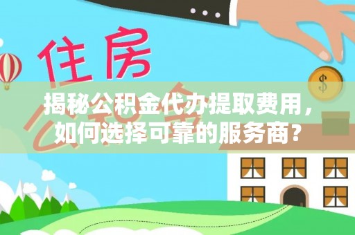 松桃揭秘公积金代办提取费用，如何选择可靠的服务商？