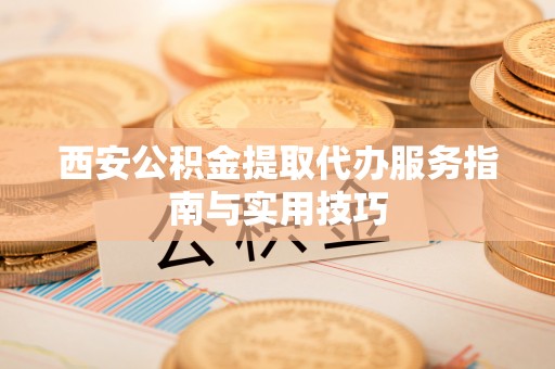 松桃西安公积金提取代办服务指南与实用技巧