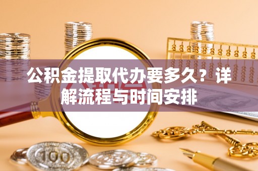 松桃公积金提取代办要多久？详解流程与时间安排