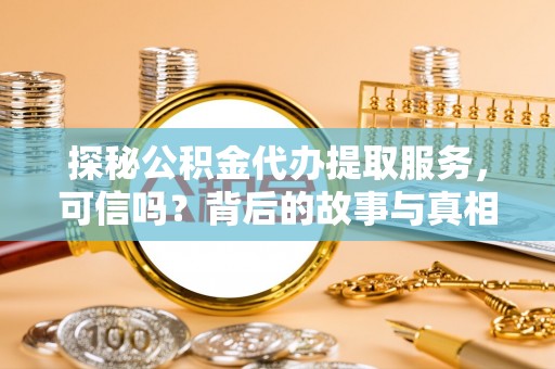 松桃探秘公积金代办提取服务，可信吗？背后的故事与真相