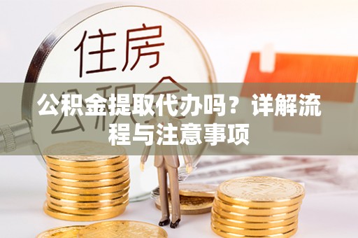 松桃公积金提取代办吗？详解流程与注意事项