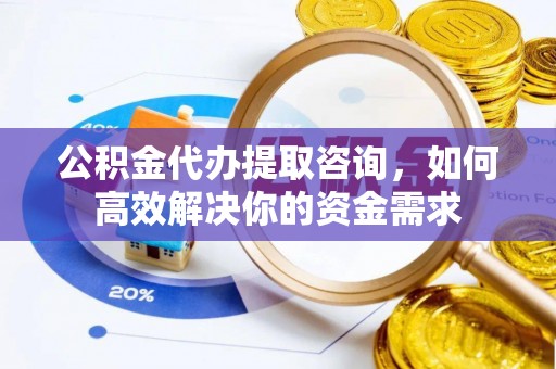 松桃公积金代办提取咨询，如何高效解决你的资金需求