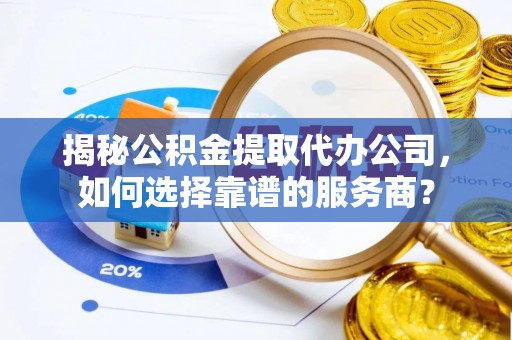 松桃揭秘公积金提取代办公司，如何选择靠谱的服务商？