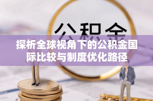 松桃探析全球视角下的公积金国际比较与制度优化路径