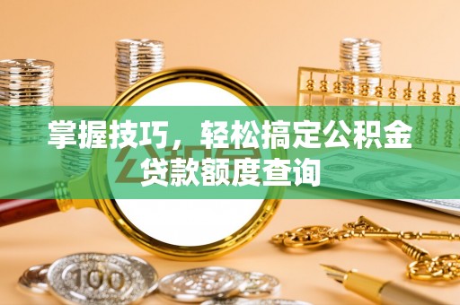 松桃掌握技巧，轻松搞定公积金贷款额度查询