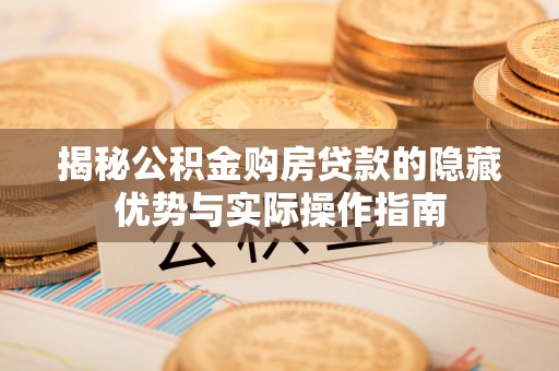 松桃揭秘公积金购房贷款的隐藏优势与实际操作指南