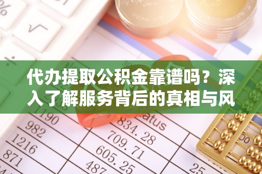 松桃代办提取公积金靠谱吗？深入了解服务背后的真相与风险