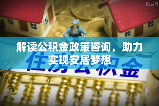 松桃解读公积金政策咨询，助力实现安居梦想