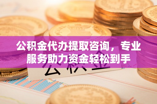 松桃公积金代办提取咨询，专业服务助力资金轻松到手