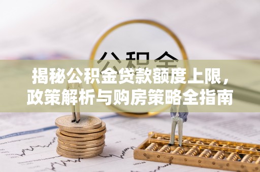 松桃揭秘公积金贷款额度上限，政策解析与购房策略全指南