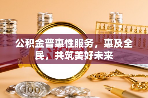 松桃公积金普惠性服务，惠及全民，共筑美好未来