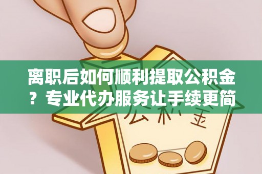 松桃离职后如何顺利提取公积金？专业代办服务让手续更简单